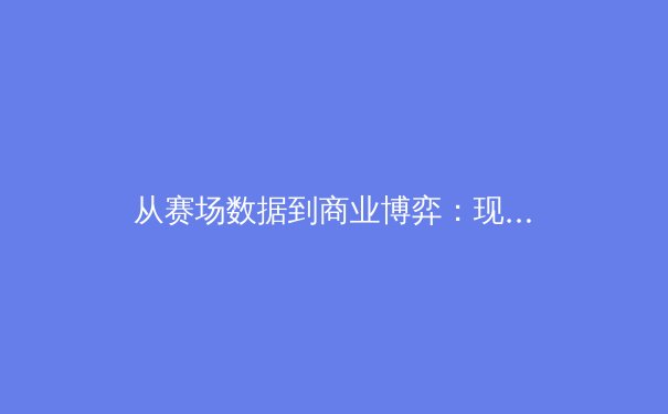 从赛场数据到商业博弈：现代体育产业的数字化变革与资本迷局 - 3